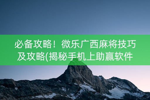 必备攻略！微乐广西麻将技巧及攻略(揭秘手机上助赢软件)