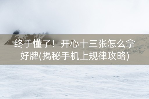 终于懂了！开心十三张怎么拿好牌(揭秘手机上规律攻略)