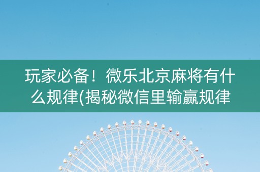 玩家必备！微乐北京麻将有什么规律(揭秘微信里输赢规律)