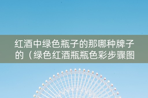 红酒中绿色瓶子的那哪种牌子的（绿色红酒瓶瓶色彩步骤图）