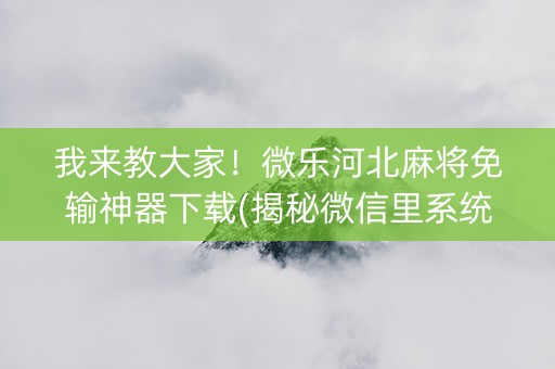 我来教大家！微乐河北麻将免输神器下载(揭秘微信里系统发好牌)