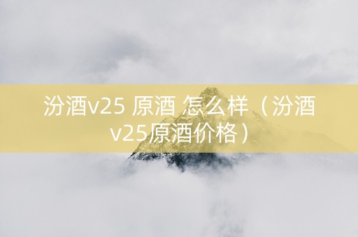 汾酒v25 原酒 怎么样（汾酒v25原酒价格）