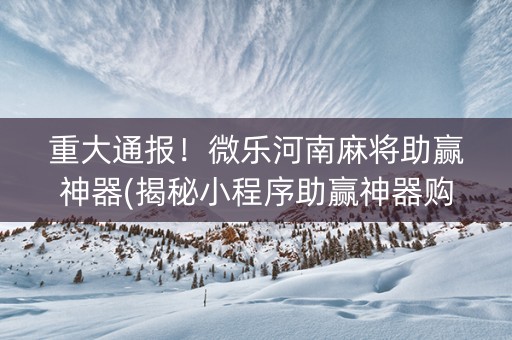 重大通报！微乐河南麻将助赢神器(揭秘小程序助赢神器购买)