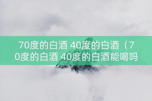 70度的白酒 40度的白酒（70度的白酒 40度的白酒能喝吗）