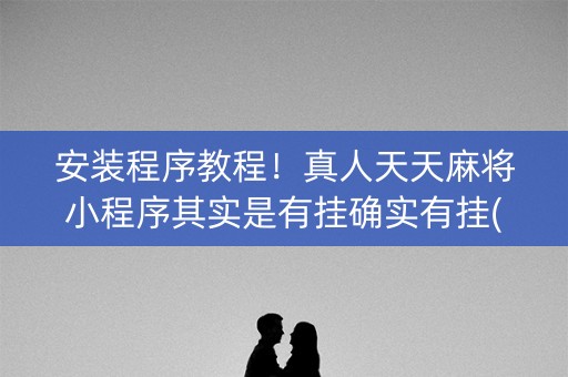 安装程序教程！真人天天麻将小程序其实是有挂确实有挂(真的确实是有挂)