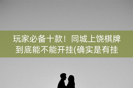 玩家必备十款！同城上饶棋牌到底能不能开挂(确实是有挂的)