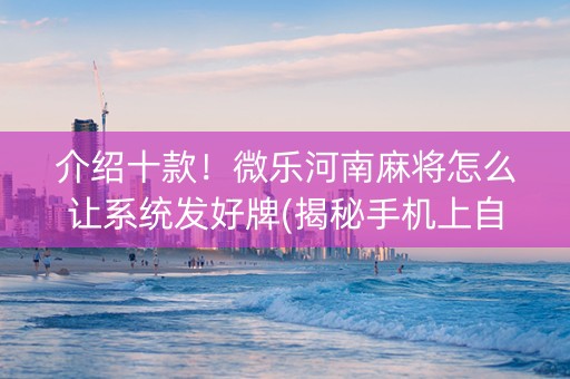 介绍十款！微乐河南麻将怎么让系统发好牌(揭秘手机上自建房怎么赢)