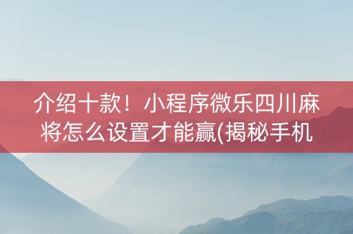 介绍十款！小程序微乐四川麻将怎么设置才能赢(揭秘手机上助赢神器购买)