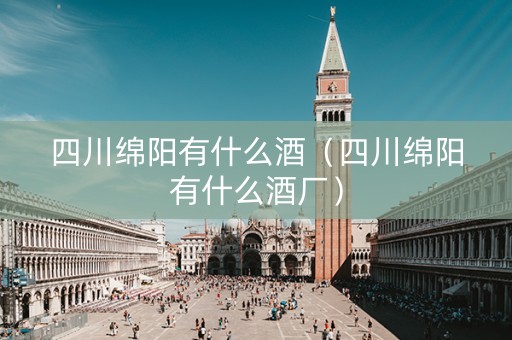 详细阅读:四川绵阳有什么酒(四川绵阳有什么酒厂) 四川绵阳有什么酒(四川绵阳有什么酒厂)