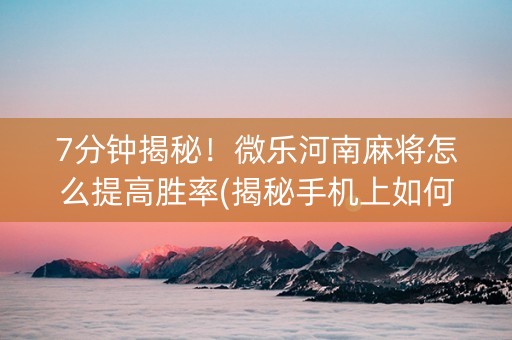 7分钟揭秘！微乐河南麻将怎么提高胜率(揭秘手机上如何让牌变好)