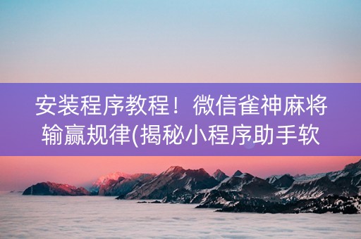 安装程序教程！微信雀神麻将输赢规律(揭秘小程序助手软件)