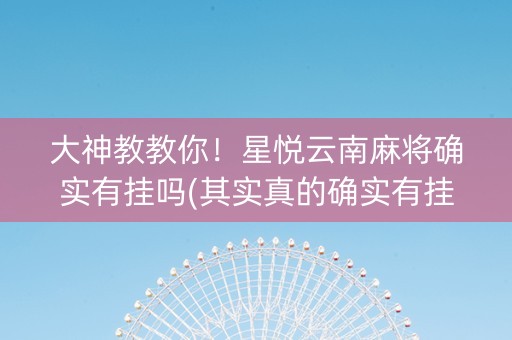 大神教教你！星悦云南麻将确实有挂吗(其实真的确实有挂)