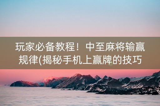 玩家必备教程！中至麻将输赢规律(揭秘手机上赢牌的技巧)