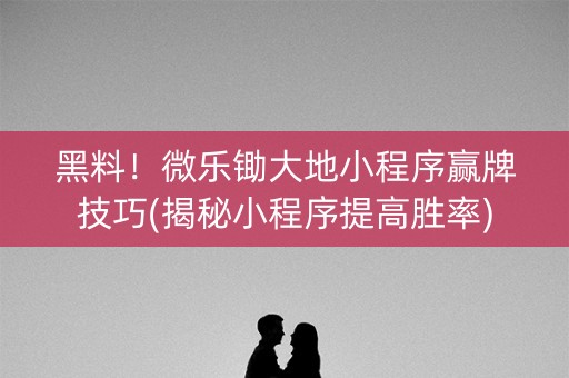 黑料！微乐锄大地小程序赢牌技巧(揭秘小程序提高胜率)