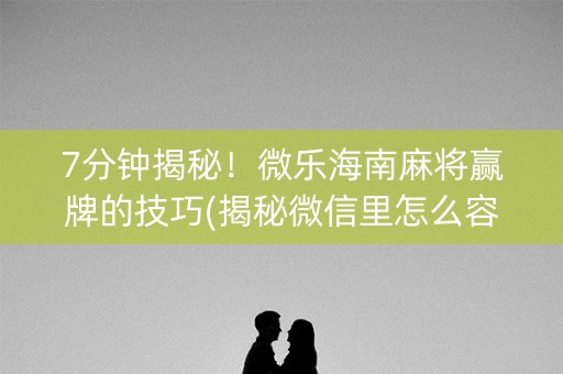 7分钟揭秘！微乐海南麻将赢牌的技巧(揭秘微信里怎么容易赢)