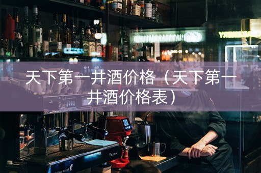 天下第一井酒价格（天下第一井酒价格表）