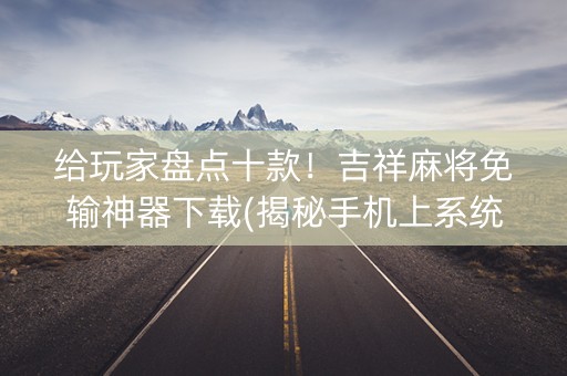 给玩家盘点十款！吉祥麻将免输神器下载(揭秘手机上系统发好牌)