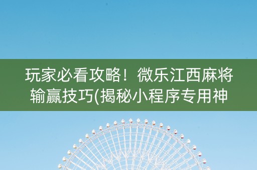 玩家必看攻略！微乐江西麻将输赢技巧(揭秘小程序专用神器)