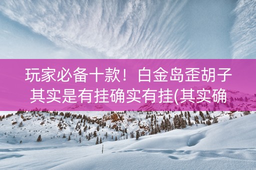 玩家必备十款！白金岛歪胡子其实是有挂确实有挂(其实确实有挂)