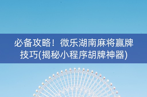 必备攻略！微乐湖南麻将赢牌技巧(揭秘小程序胡牌神器)