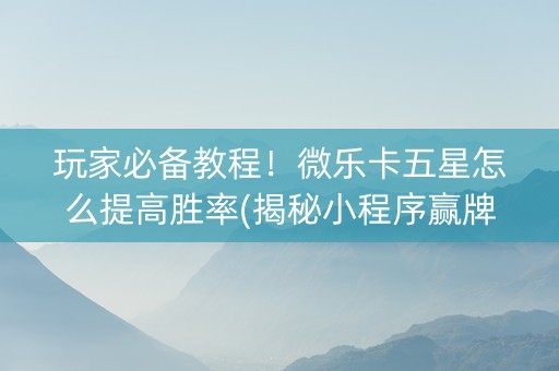 玩家必备教程！微乐卡五星怎么提高胜率(揭秘小程序赢牌技巧)