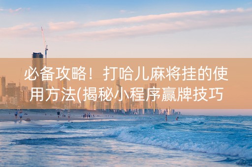 必备攻略！打哈儿麻将挂的使用方法(揭秘小程序赢牌技巧)