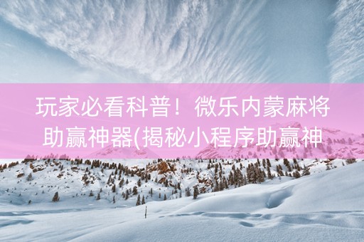 玩家必看科普！微乐内蒙麻将助赢神器(揭秘小程序助赢神器购买)