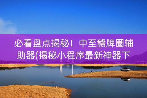 必看盘点揭秘！中至赣牌圈辅助器(揭秘小程序最新神器下载)