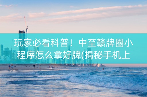 玩家必看科普！中至赣牌圈小程序怎么拿好牌(揭秘手机上胡牌神器)