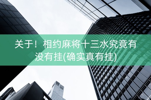 关于！相约麻将十三水究竟有没有挂(确实真有挂)