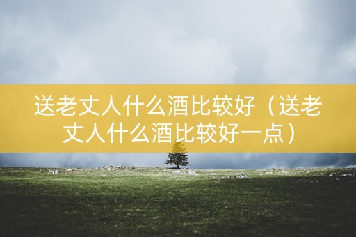 详细阅读:送老丈人什么酒比较好(送老丈人什么酒比较好一点) 送老丈人什么酒比较好(送老丈人什么酒比较好一点)