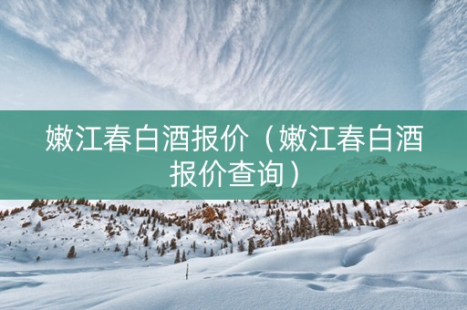 嫩江春白酒报价（嫩江春白酒报价查询）