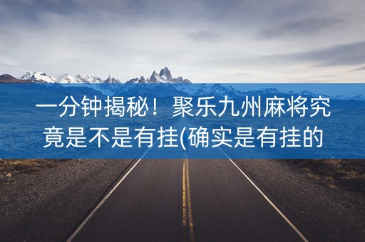 一分钟揭秘！聚乐九州麻将究竟是不是有挂(确实是有挂的)