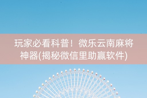 玩家必看科普！微乐云南麻将神器(揭秘微信里助赢软件)