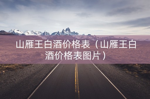 山雁王白酒价格表（山雁王白酒价格表图片）