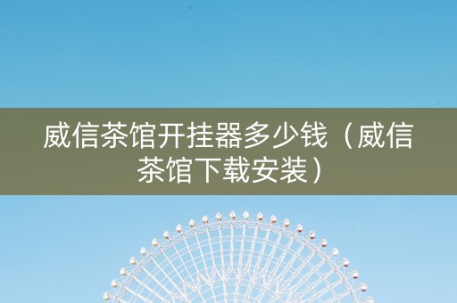 威信茶馆开挂器多少钱（威信茶馆下载安装）