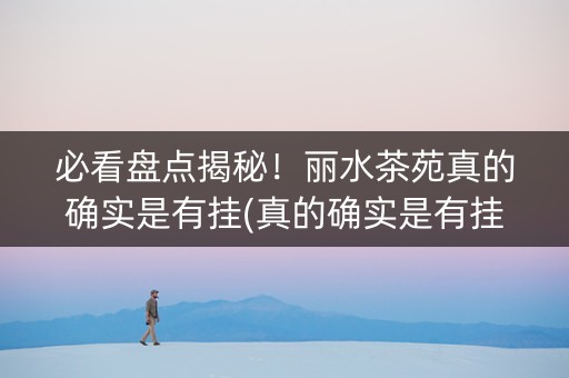 必看盘点揭秘！丽水茶苑真的确实是有挂(真的确实是有挂)