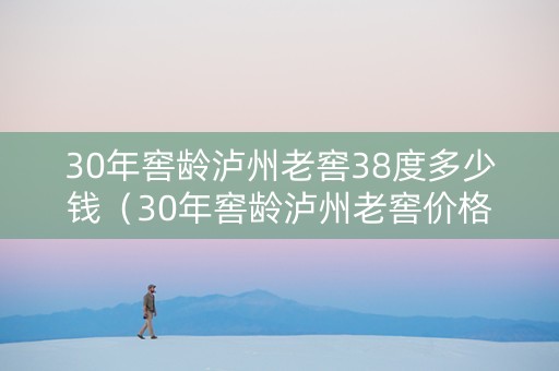 30年窖龄泸州老窖38度多少钱（30年窖龄泸州老窖价格）