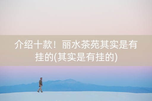 介绍十款！丽水茶苑其实是有挂的(其实是有挂的)