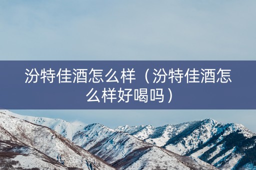汾特佳酒怎么样（汾特佳酒怎么样好喝吗）