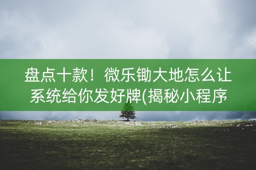 盘点十款！微乐锄大地怎么让系统给你发好牌(揭秘小程序最新神器下载)
