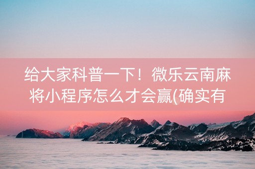 给大家科普一下！微乐云南麻将小程序怎么才会赢(确实有挂)