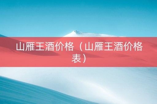 山雁王酒价格（山雁王酒价格表）