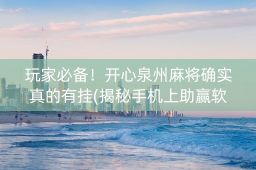 玩家必备！开心泉州麻将确实真的有挂(揭秘手机上助赢软件)