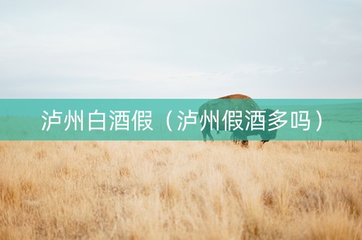 泸州白酒假（泸州假酒多吗）