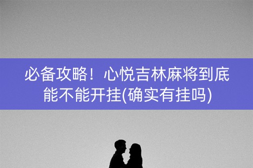 必备攻略！心悦吉林麻将到底能不能开挂(确实有挂吗)