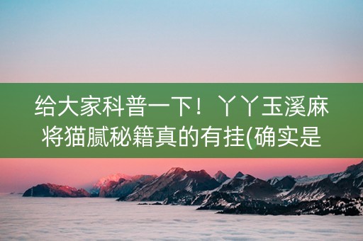 给大家科普一下！丫丫玉溪麻将猫腻秘籍真的有挂(确实是有挂)