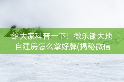 给大家科普一下！微乐锄大地自建房怎么拿好牌(揭秘微信里输赢规律)