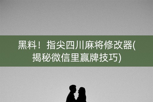 黑料！指尖四川麻将修改器(揭秘微信里赢牌技巧)