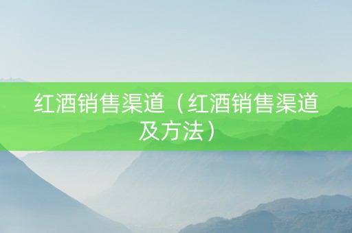 红酒销售渠道（红酒销售渠道及方法）